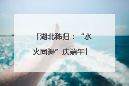 湖北秭归：“水火同舞”庆端午