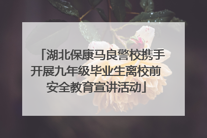 湖北保康马良警校携手开展九年级毕业生离校前安全教育宣讲活动