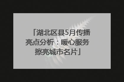 湖北区县5月传播亮点分析：暖心服务擦亮城市名片