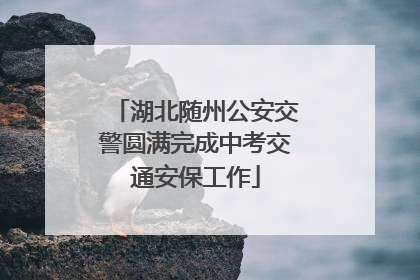湖北随州公安交警圆满完成中考交通安保工作