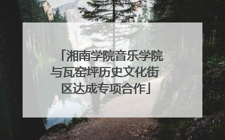 湘南学院音乐学院与瓦窑坪历史文化街区达成专项合作