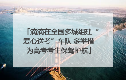 滴滴在全国多城组建“爱心送考”车队 多举措为高考考生保驾护航