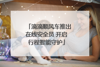 滴滴顺风车推出在线安全员 开启行程智能守护