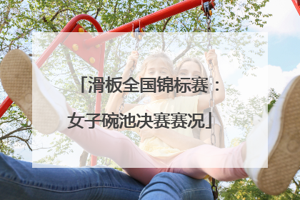 滑板全国锦标赛：女子碗池决赛赛况