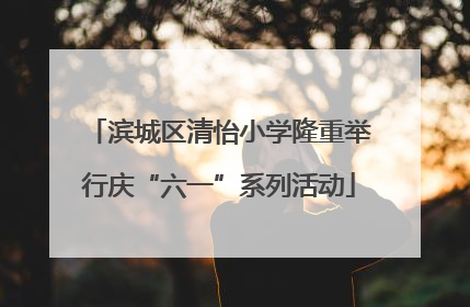 滨城区清怡小学隆重举行庆“六一”系列活动
