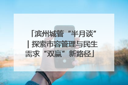 滨州城管“半月谈”｜探索市容管理与民生需求“双赢”新路径