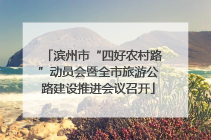 滨州市“四好农村路”动员会暨全市旅游公路建设推进会议召开