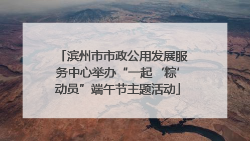 滨州市市政公用发展服务中心举办“一起‘粽’动员”端午节主题活动