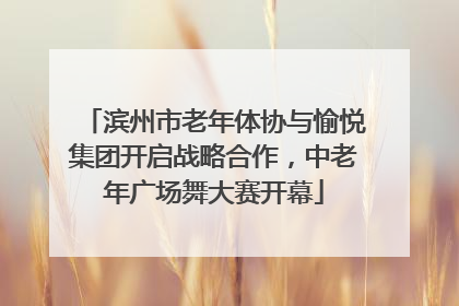 滨州市老年体协与愉悦集团开启战略合作，中老年广场舞大赛开幕