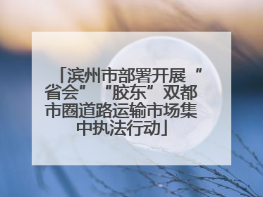 滨州市部署开展“省会”“胶东”双都市圈道路运输市场集中执法行动