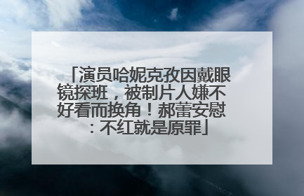 演员哈妮克孜因戴眼镜探班，被制片人嫌不好看而换角！郝蕾安慰：不红就是原罪