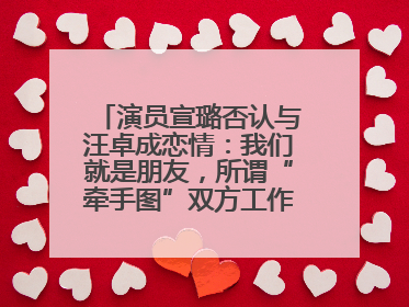 演员宣璐否认与汪卓成恋情：我们就是朋友，所谓“牵手图”双方工作人员均在场