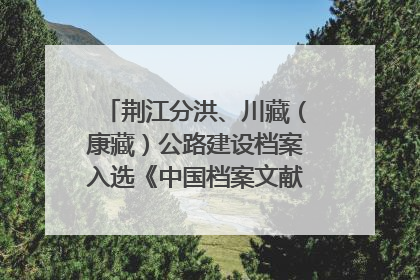 荆江分洪、川藏（康藏）公路建设档案入选《中国档案文献遗产名录》