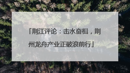 荆江评论：击水奋楫，荆州龙舟产业正破浪前行
