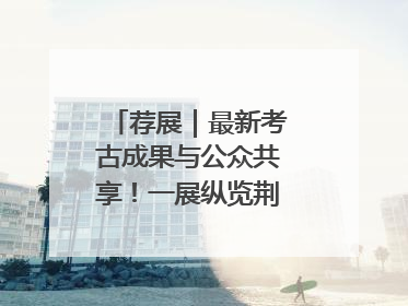 荐展｜最新考古成果与公众共享！一展纵览荆州2000年