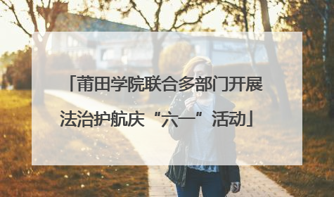 莆田学院联合多部门开展法治护航庆“六一”活动