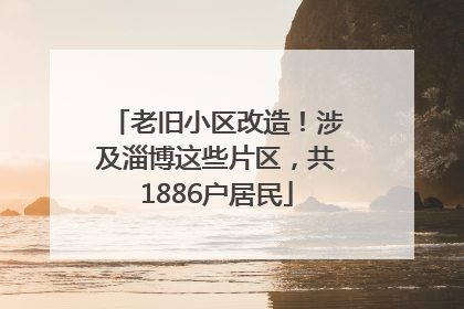 老旧小区改造！涉及淄博这些片区，共1886户居民