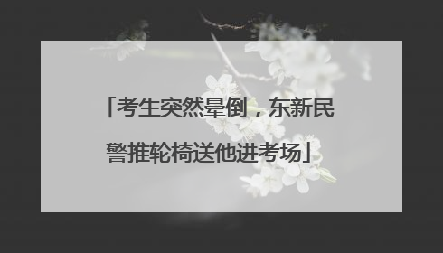 考生突然晕倒，东新民警推轮椅送他进考场