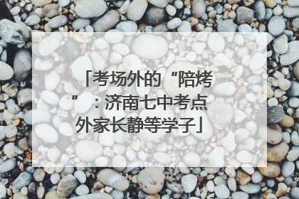 考场外的“陪烤”：济南七中考点外家长静等学子