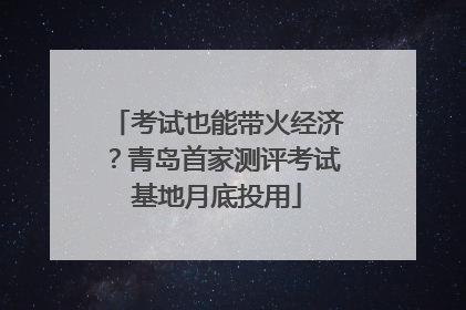 考试也能带火经济？青岛首家测评考试基地月底投用