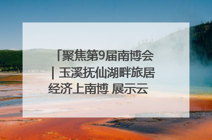 聚焦第9届南博会｜玉溪抚仙湖畔旅居经济上南博 展示云南生活新样本