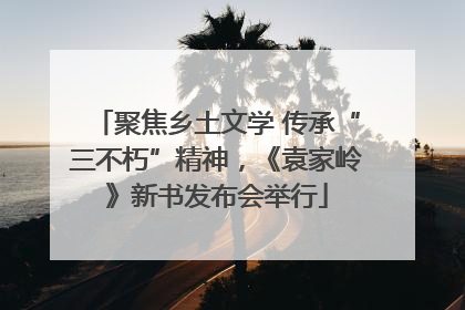 聚焦乡土文学 传承“三不朽”精神，《袁家岭》新书发布会举行
