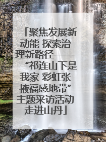 聚焦发展新动能 探索治理新路径——“祁连山下是我家 彩虹张掖福感地带”主题采访活动走进山丹