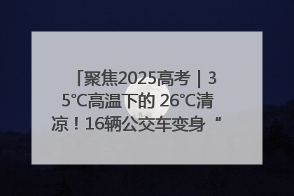 聚焦2025高考｜35℃高温下的 26℃清凉！16辆公交车变身“助考驿站”为高考护航