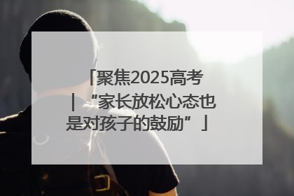 聚焦2025高考｜“家长放松心态也是对孩子的鼓励”