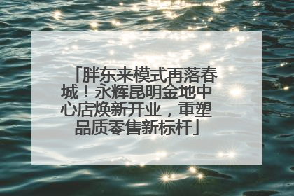 胖东来模式再落春城！永辉昆明金地中心店焕新开业，重塑品质零售新标杆