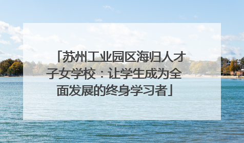 苏州工业园区海归人才子女学校：让学生成为全面发展的终身学习者