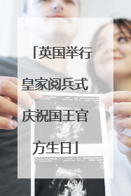 英国举行皇家阅兵式庆祝国王官方生日