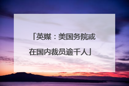 英媒：美国务院或在国内裁员逾千人