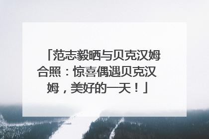 范志毅晒与贝克汉姆合照：惊喜偶遇贝克汉姆，美好的一天！
