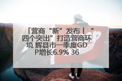 营商“新”发布丨“四个突出”打造营商环境 辉县市一季度GDP增长6.9% 36个重点项目落地