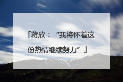 蒋欣：“我将怀着这份热情继续努力”