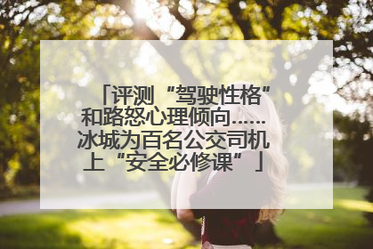 评测“驾驶性格”和路怒心理倾向……冰城为百名公交司机上“安全必修课”