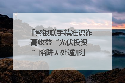 警银联手精准识诈 高收益“光伏投资”陷阱无处遁形