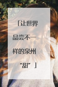 让世界品尝不一样的泉州“甜”