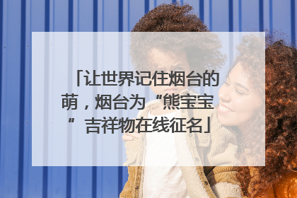 让世界记住烟台的萌，烟台为“熊宝宝”吉祥物在线征名