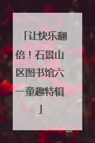 让快乐翻倍！石景山区图书馆六一童趣特辑