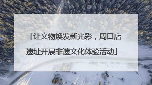 让文物焕发新光彩，周口店遗址开展非遗文化体验活动