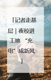 记者走基层｜夜校进工地 “充电”成新风