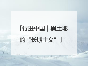 行进中国｜黑土地的“长期主义”