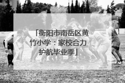 衡阳市南岳区黄竹小学：家校合力护航毕业季