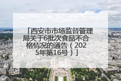西安市市场监督管理局关于6批次食品不合格情况的通告（2025年第16号）