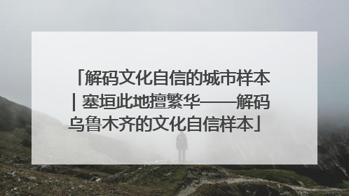 解码文化自信的城市样本｜塞垣此地擅繁华——解码乌鲁木齐的文化自信样本