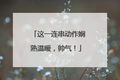 这一连串动作娴熟温暖，帅气！