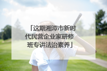 这期湘潭市新时代民营企业家研修班专讲法治素养