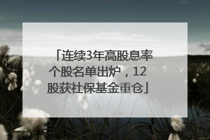 连续3年高股息率个股名单出炉，12股获社保基金重仓